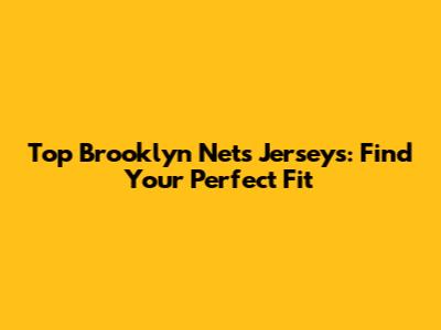 Top Brooklyn Nets Jerseys: Find Your Perfect Fit