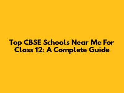 Top CBSE Schools Near Me For Class 12: A Complete Guide