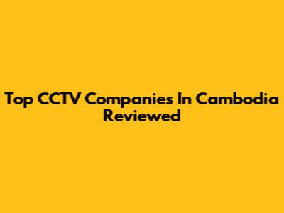 Top CCTV Companies In Cambodia Reviewed