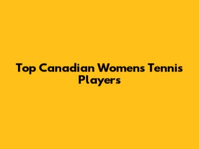 Top Canadian Women's Tennis Players