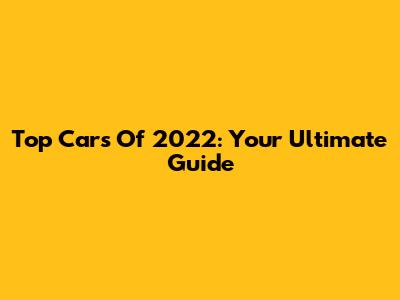 Top Cars Of 2022: Your Ultimate Guide