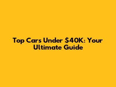 Top Cars Under $40K: Your Ultimate Guide
