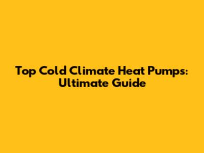 Top Cold Climate Heat Pumps: Ultimate Guide