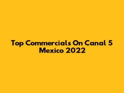 Top Commercials On Canal 5 Mexico 2022