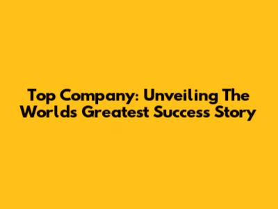 Top Company: Unveiling The World's Greatest Success Story