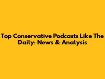 Top Conservative Podcasts Like The Daily: News & Analysis