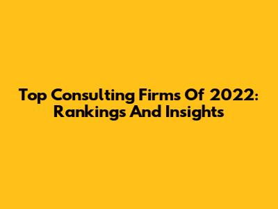 Top Consulting Firms Of 2022: Rankings And Insights