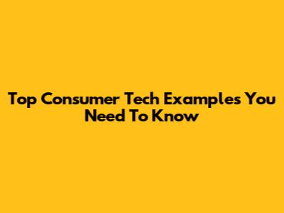 Top Consumer Tech Examples You Need To Know