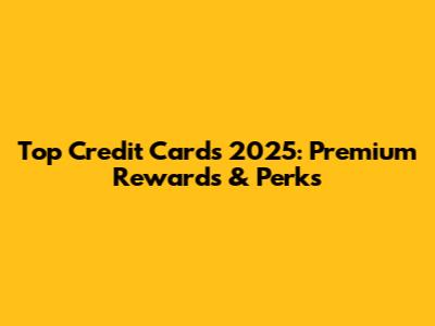 Top Credit Cards 2025: Premium Rewards & Perks