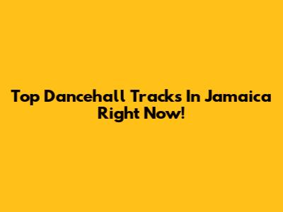 Top Dancehall Tracks In Jamaica Right Now!