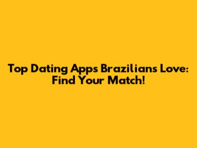 Top Dating Apps Brazilians Love: Find Your Match!