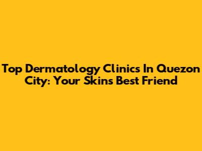 Top Dermatology Clinics In Quezon City: Your Skin's Best Friend