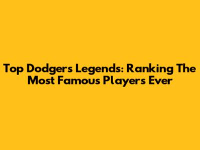 Top Dodgers Legends: Ranking The Most Famous Players Ever