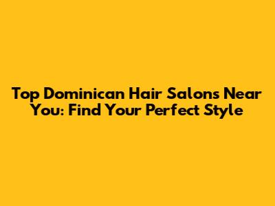 Top Dominican Hair Salons Near You: Find Your Perfect Style