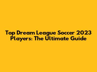 Top Dream League Soccer 2023 Players: The Ultimate Guide