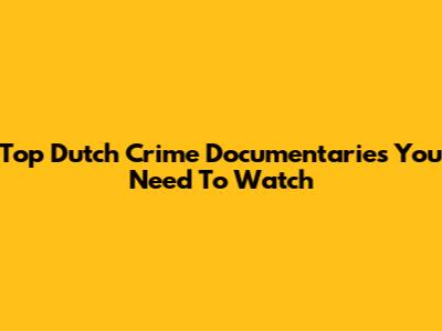 Top Dutch Crime Documentaries You Need To Watch