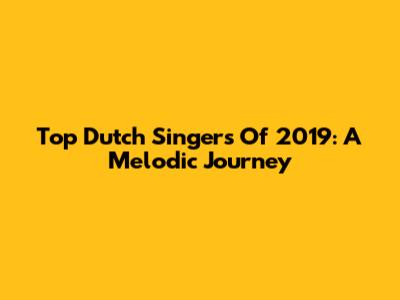 Top Dutch Singers Of 2019: A Melodic Journey