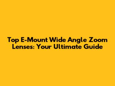 Top E-Mount Wide Angle Zoom Lenses: Your Ultimate Guide