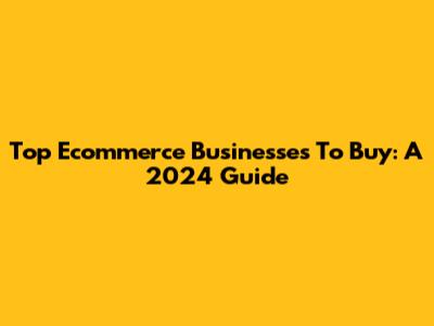 Top Ecommerce Businesses To Buy: A 2024 Guide