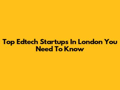 Top Edtech Startups In London You Need To Know