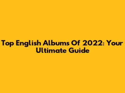 Top English Albums Of 2022: Your Ultimate Guide