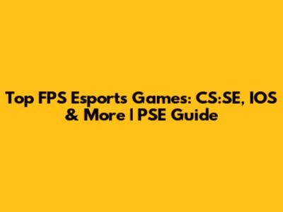 Top FPS Esports Games: CS:SE, IOS & More | PSE Guide
