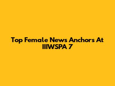 Top Female News Anchors At IIIWSPA 7