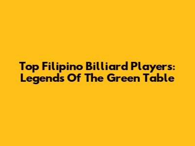 Top Filipino Billiard Players: Legends Of The Green Table