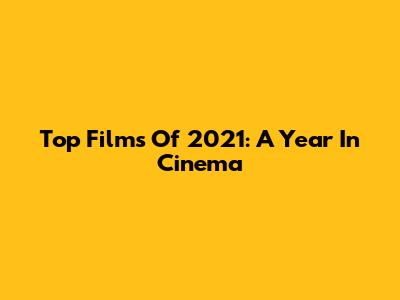 Top Films Of 2021: A Year In Cinema