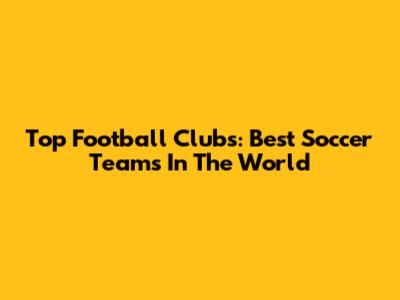 Top Football Clubs: Best Soccer Teams In The World