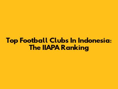 Top Football Clubs In Indonesia: The IIAPA Ranking