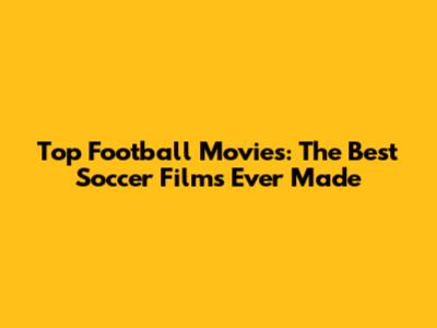 Top Football Movies: The Best Soccer Films Ever Made