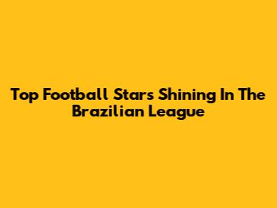Top Football Stars Shining In The Brazilian League