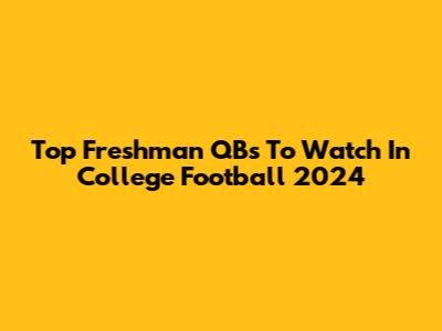 Top Freshman QBs To Watch In College Football 2024