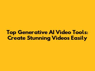 Top Generative AI Video Tools: Create Stunning Videos Easily