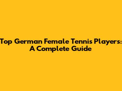 Top German Female Tennis Players: A Complete Guide