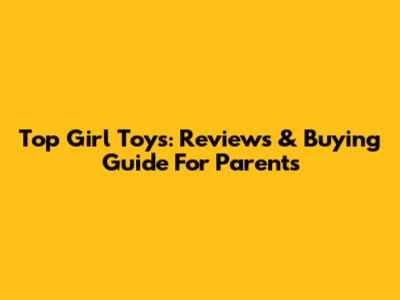 Top Girl Toys: Reviews & Buying Guide For Parents