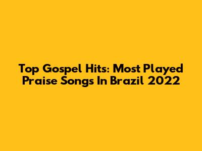 Top Gospel Hits: Most Played Praise Songs In Brazil 2022