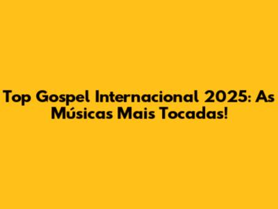 Top Gospel Internacional 2025: As Músicas Mais Tocadas!