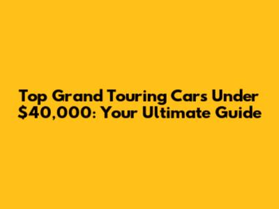 Top Grand Touring Cars Under $40,000: Your Ultimate Guide