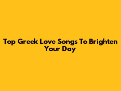 Top Greek Love Songs To Brighten Your Day