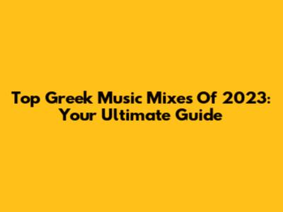 Top Greek Music Mixes Of 2023: Your Ultimate Guide