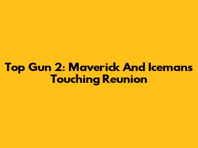 Top Gun 2: Maverick And Iceman's Touching Reunion