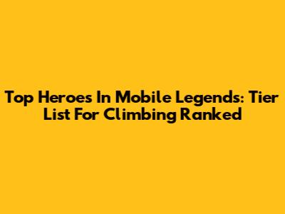 Top Heroes In Mobile Legends: Tier List For Climbing Ranked