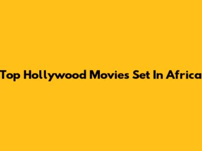 Top Hollywood Movies Set In Africa