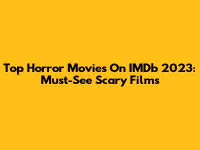 Top Horror Movies On IMDb 2023: Must-See Scary Films