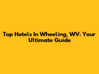 Top Hotels In Wheeling, WV: Your Ultimate Guide