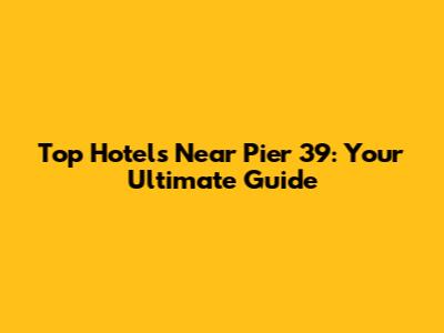 Top Hotels Near Pier 39: Your Ultimate Guide
