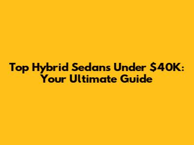 Top Hybrid Sedans Under $40K: Your Ultimate Guide