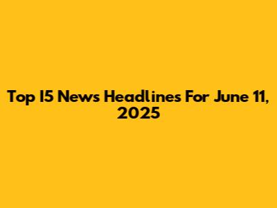 Top I5 News Headlines For June 11, 2025